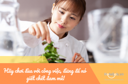 Hãy chơi đùa với công việc, đừng để nó giết chết đam mê!