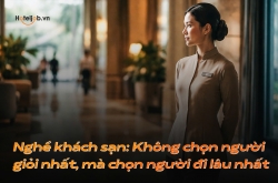Nghề khách sạn: Không chọn người giỏi nhất, mà chọn người đi lâu nhất